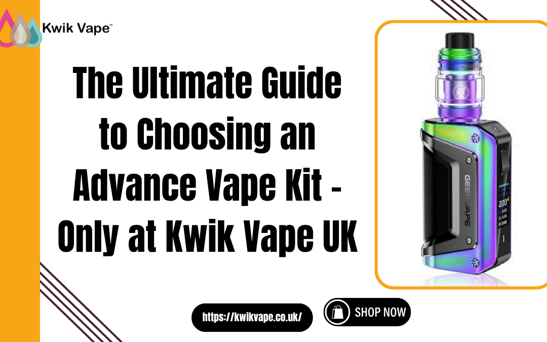The Ultimate Guide to Choosing an Advance Vape Kit – Only at Kwik Vape UK